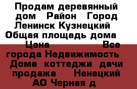 Продам деревянный дом › Район ­ Город Ленинск-Кузнецкий › Общая площадь дома ­ 64 › Цена ­ 1 100 000 - Все города Недвижимость » Дома, коттеджи, дачи продажа   . Ненецкий АО,Черная д.